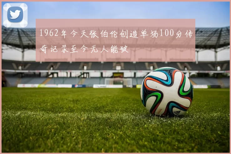 1962年今天张伯伦创造单场100分传奇记录至今无人能破
