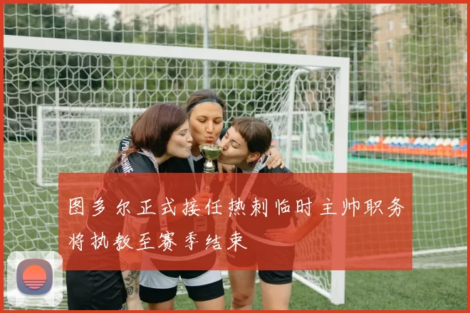 图多尔正式接任热刺临时主帅职务将执教至赛季结束