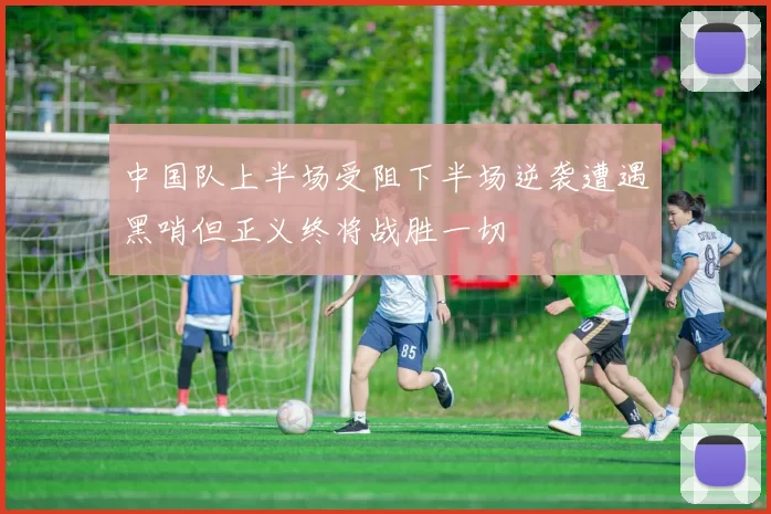 中国队上半场受阻下半场逆袭遭遇黑哨但正义终将战胜一切