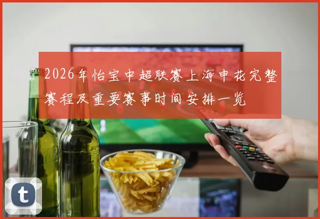 2026年怡宝中超联赛上海申花完整赛程及重要赛事时间安排一览