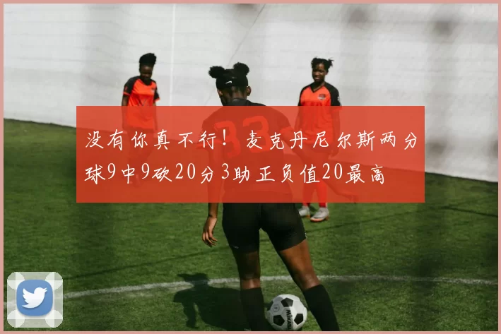 没有你真不行！麦克丹尼尔斯两分球9中9砍20分3助正负值20最高
