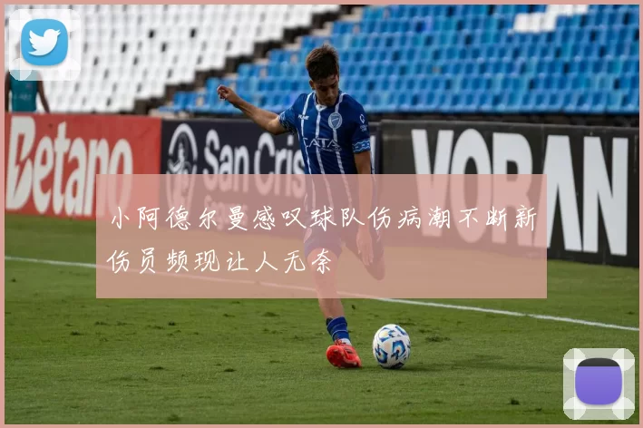 小阿德尔曼感叹球队伤病潮不断新伤员频现让人无奈