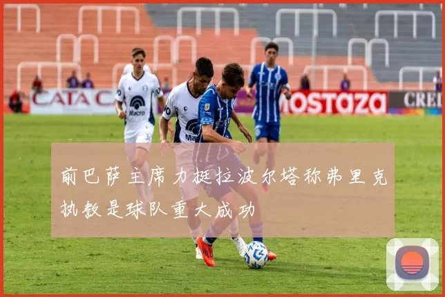 前巴萨主席力挺拉波尔塔称弗里克执教是球队重大成功