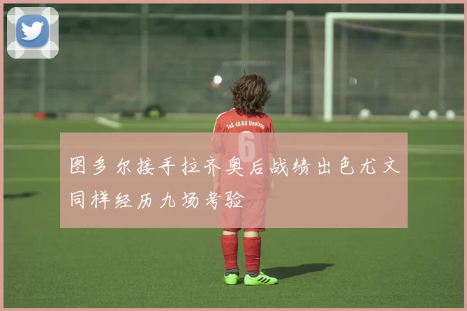 图多尔接手拉齐奥后战绩出色尤文同样经历九场考验