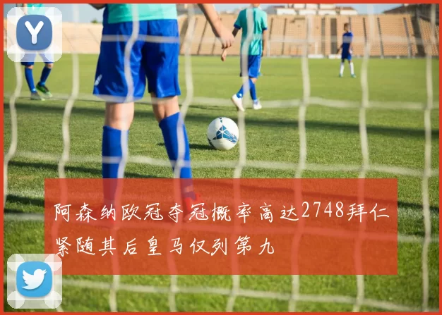阿森纳欧冠夺冠概率高达2748拜仁紧随其后皇马仅列第九