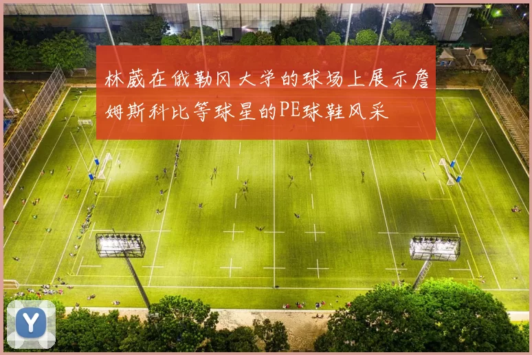 林葳在俄勒冈大学的球场上展示詹姆斯科比等球星的PE球鞋风采