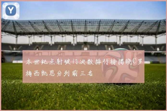 本世纪点射破门次数排行榜揭晓C罗梅西凯恩分列前三名
