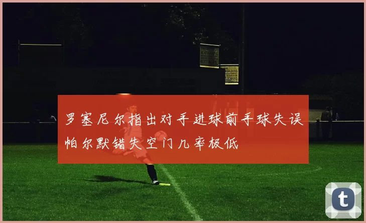 罗塞尼尔指出对手进球前手球失误帕尔默错失空门几率极低