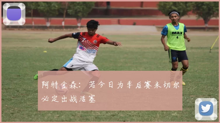 阿特金森：若今日为季后赛米切尔必定出战活塞