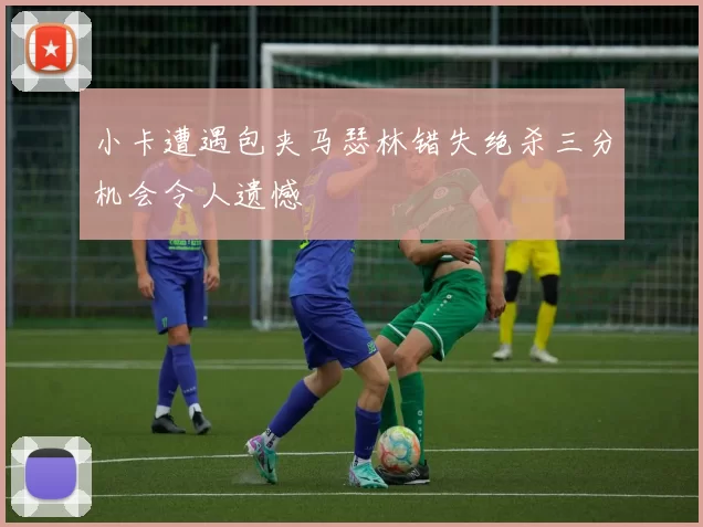 小卡遭遇包夹马瑟林错失绝杀三分机会令人遗憾