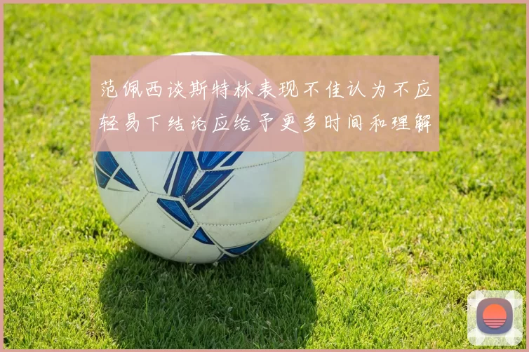 范佩西谈斯特林表现不佳认为不应轻易下结论应给予更多时间和理解