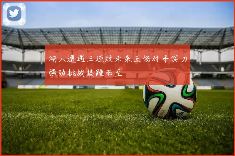 湖人遭遇三连败未来五场对手实力强劲挑战接踵而至
