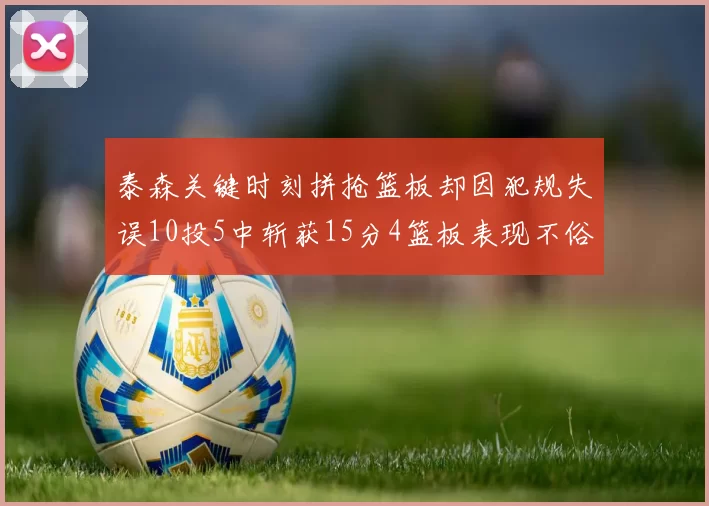 泰森关键时刻拼抢篮板却因犯规失误10投5中斩获15分4篮板表现不俗