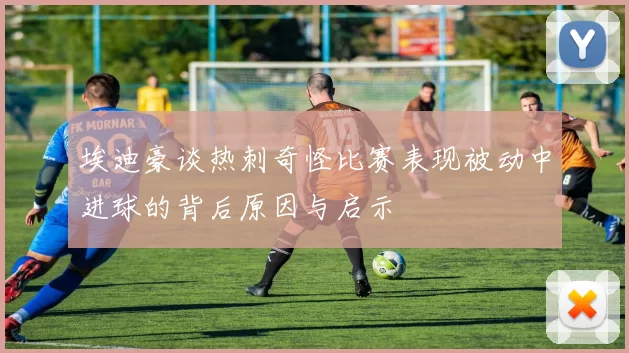 埃迪豪谈热刺奇怪比赛表现被动中进球的背后原因与启示