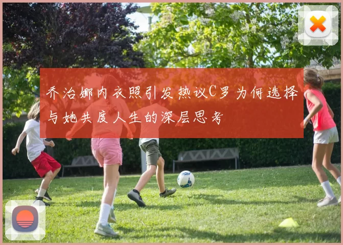 乔治娜内衣照引发热议C罗为何选择与她共度人生的深层思考