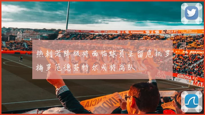 热刺若降级将面临球员去留危机罗梅罗范德芬特尔或将离队