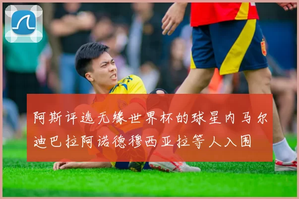 阿斯评选无缘世界杯的球星内马尔迪巴拉阿诺德穆西亚拉等人入围