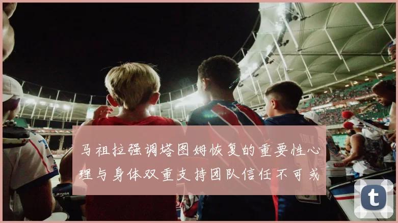 马祖拉强调塔图姆恢复的重要性心理与身体双重支持团队信任不可或缺