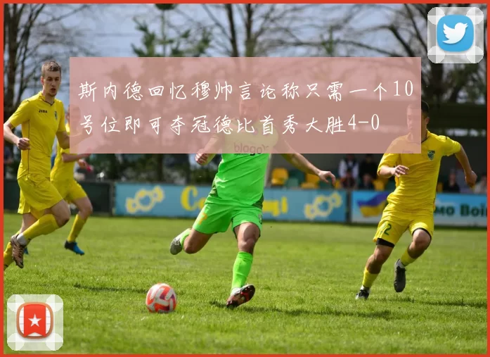 斯内德回忆穆帅言论称只需一个10号位即可夺冠德比首秀大胜4-0