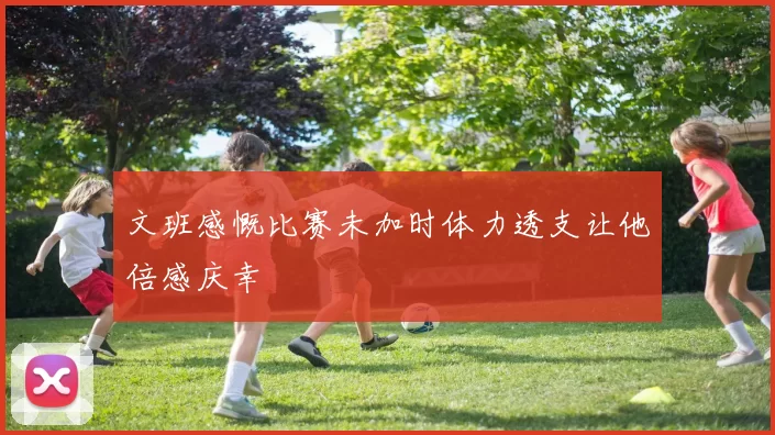 文班感慨比赛未加时体力透支让他倍感庆幸