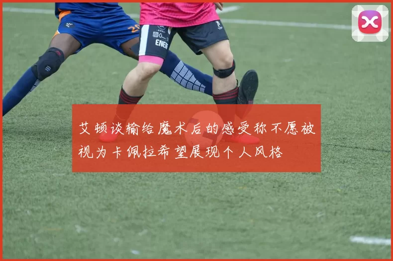 艾顿谈输给魔术后的感受称不愿被视为卡佩拉希望展现个人风格