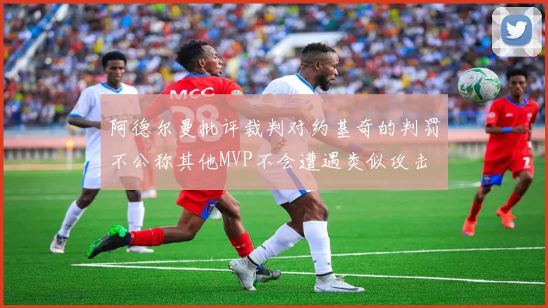 阿德尔曼批评裁判对约基奇的判罚不公称其他MVP不会遭遇类似攻击