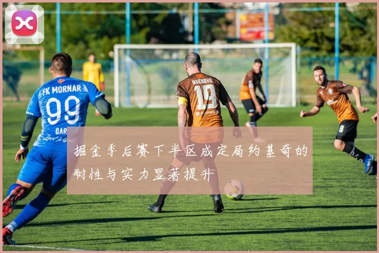 掘金季后赛下半区成定局约基奇的耐性与实力显著提升