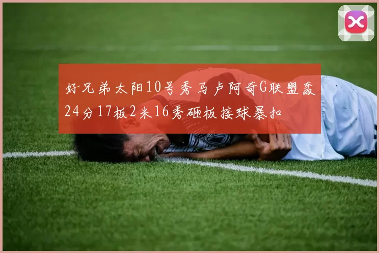 好兄弟太阳10号秀马卢阿奇G联盟轰24分17板2米16秀砸板接球暴扣