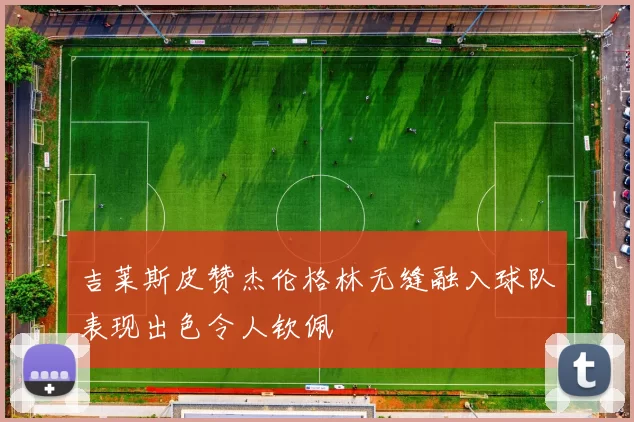 吉莱斯皮赞杰伦格林无缝融入球队表现出色令人钦佩