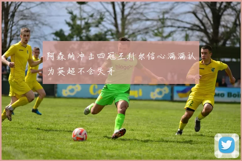 阿森纳冲击四冠王科尔信心满满认为英超不会失手