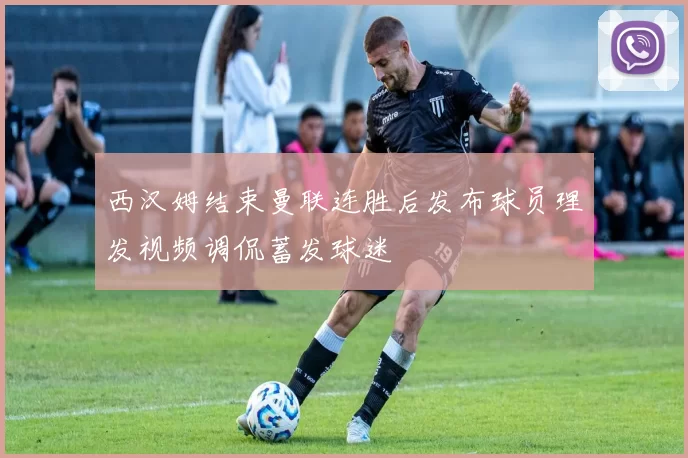西汉姆结束曼联连胜后发布球员理发视频调侃蓄发球迷