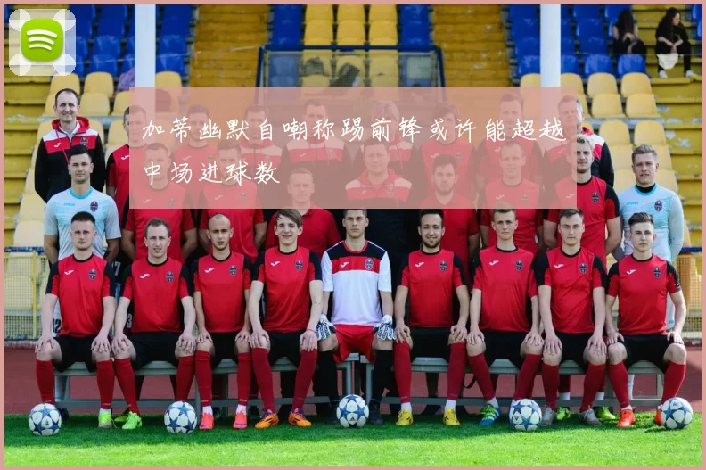 加蒂幽默自嘲称踢前锋或许能超越中场进球数